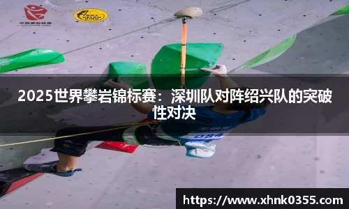 2025世界攀岩锦标赛：深圳队对阵绍兴队的突破性对决