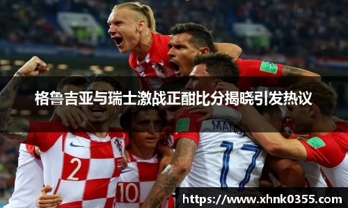 格鲁吉亚与瑞士激战正酣比分揭晓引发热议